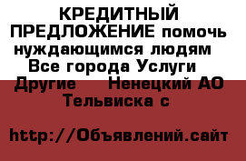 КРЕДИТНЫЙ ПРЕДЛОЖЕНИЕ помочь нуждающимся людям - Все города Услуги » Другие   . Ненецкий АО,Тельвиска с.